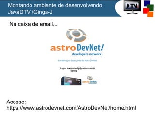 Montando ambiente de desenvolvendo
JavaDTV /Ginga-J
Na caixa de email...

Acesse:
https://www.astrodevnet.com/AstroDevNet/home.html

 
