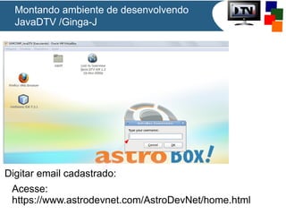 Montando ambiente de desenvolvendo
JavaDTV /Ginga-J

Digitar email cadastrado:
Acesse:
https://www.astrodevnet.com/AstroDevNet/home.html

 