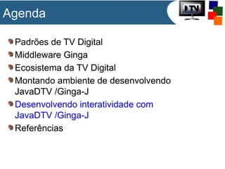 Agenda
Padrões de TV Digital
Middleware Ginga
Ecosistema da TV Digital
Montando ambiente de desenvolvendo
JavaDTV /Ginga-J
Desenvolvendo interatividade com
JavaDTV /Ginga-J
Referências

 