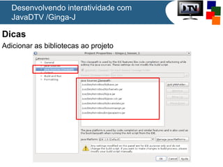 Desenvolvendo interatividade com
JavaDTV /Ginga-J

Dicas
Adicionar as bibliotecas ao projeto

 
