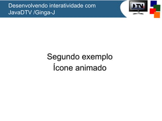 Desenvolvendo interatividade com
JavaDTV /Ginga-J

Segundo exemplo
Ícone animado

 
