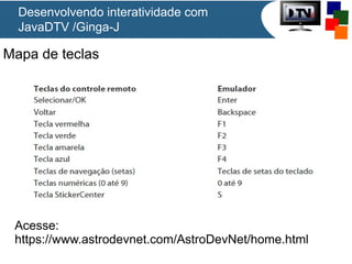 Desenvolvendo interatividade com
JavaDTV /Ginga-J

Mapa de teclas

Acesse:
https://www.astrodevnet.com/AstroDevNet/home.html

 