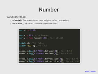 Number
• Alguns métodos:
• toFixed(x) – formata o número com x digitos após a casa decimal.
• toPrecision(x) – formata o número para o tamanho x.

Acessar o exemplo

 