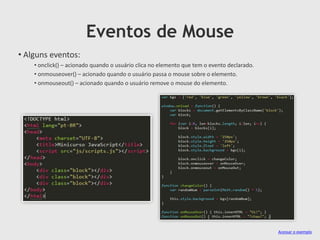 Eventos de Mouse
• Alguns eventos:
• onclick() – acionado quando o usuário clica no elemento que tem o evento declarado.
• onmouseover() – acionado quando o usuário passa o mouse sobre o elemento.
• onmouseout() – acionado quando o usuário remove o mouse do elemento.

Acessar o exemplo

 