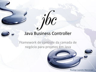 Java Business Controller
Framework de controle da camada de
negócio para projetos em Java
Rodrigo Leandro Marconato
 