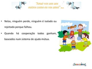 • Nelas, ninguém perde, ninguém é isolado ou
rejeitado porque falhou.
• Quando há cooperação todos ganham,
baseados num sistema de ajuda mútua.
 