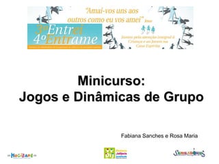 Minicurso:
Jogos e Dinâmicas de Grupo
Fabiana Sanches e Rosa Maria
 