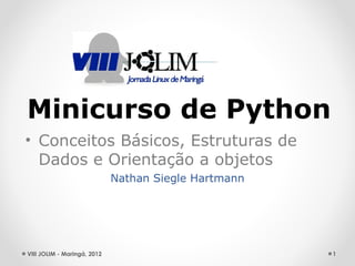 Minicurso de Python
• Conceitos Básicos, Estruturas de
  Dados e Orientação a objetos
                             Nathan Siegle Hartmann




VIII JOLIM - Maringá, 2012                            1
 