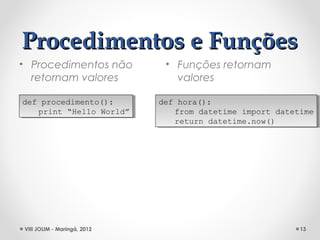 Procedimentos e Funções
• Procedimentos não           • Funções retornam
  retornam valores              valores

def procedimento():
 def procedimento():         def hora():
                              def hora():
    print “Hello World”
     print “Hello World”         from datetime import datetime
                                  from datetime import datetime
                                 return datetime.now()
                                  return datetime.now()




VIII JOLIM - Maringá, 2012                                 13
 