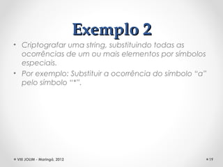 Exemplo 2
• Criptografar uma string, substituindo todas as
  ocorrências de um ou mais elementos por símbolos
  especiais.
• Por exemplo: Substituir a ocorrência do símbolo “a”
  pelo símbolo “*”.




 VIII JOLIM - Maringá, 2012                             19
 