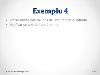 Exemplo 4
• Trocar linhas por colunas de uma matriz quadrada.
• Verificar se um número é primo.




 VIII JOLIM - Maringá, 2012                           28
 
