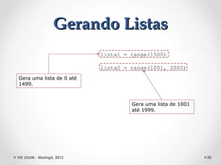 Gerando Listas
                             lista1 = range(1500)

                             lista2 = range(1001, 2000)
Gera uma lista de 0 até
1499.



                                      Gera uma lista de 1001
                                      até 1999.




VIII JOLIM - Maringá, 2012                                     30
 