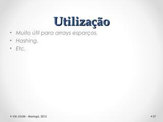 Utilização
• Muito útil para arrays esparços.
• Hashing.
• Etc.




 VIII JOLIM - Maringá, 2012                37
 