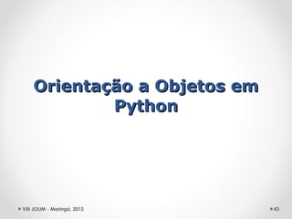 Orientação a Objetos em
            Python




VIII JOLIM - Maringá, 2012    43
 