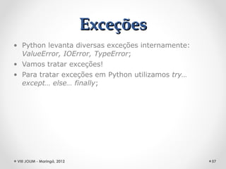 Exceções
• Python levanta diversas exceções internamente:
  ValueError, IOError, TypeError;
• Vamos tratar exceções!
• Para tratar exceções em Python utilizamos try…
  except… else… finally;




 VIII JOLIM - Maringá, 2012                        57
 