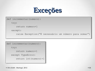 Exceções
def incrementar(numero):
 def incrementar(numero):
    try:
     try:
         return numero+1
          return numero+1
     except:
      except:
           raise Exception(“É necessário um número para somar”)
            raise Exception(“É necessário um número para somar”)


def incrementar(numero):
 def incrementar(numero):
    try:
     try:
         return numero+1
          return numero+1
     except TypeError:
      except TypeError:
           return int(numero)+1
            return int(numero)+1


VIII JOLIM - Maringá, 2012                                    58
 