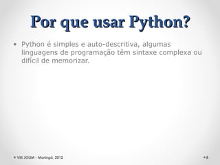 Por que usar Python?
• Python é simples e auto-descritiva, algumas
  linguagens de programação têm sintaxe complexa ou
  difícil de memorizar.




 VIII JOLIM - Maringá, 2012                           8
 