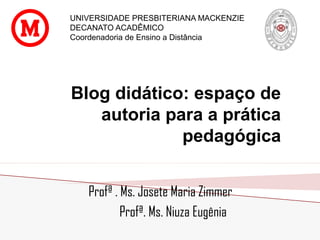 Profª . Ms. Josete Maria Zimmer
Profª. Ms. Niuza Eugênia
UNIVERSIDADE PRESBITERIANA MACKENZIE
DECANATO ACADÊMICO
Coordenadoria de Ensino a Distância
Blog didático: espaço de
autoria para a prática
pedagógica
 