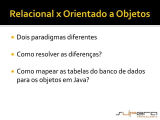 Relacional x Orientado a ObjetosDois paradigmas diferentesComo resolver as diferenças?Como mapear as tabelas do banco de dados para os objetos em Java?