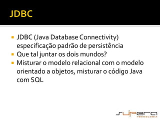 JDBCJDBC (Java Database Connectivity) especificação padrão de persistênciaQue tal juntar os dois mundos?Misturar o modelo relacional com o modelo orientado a objetos, misturar o código Java com SQL