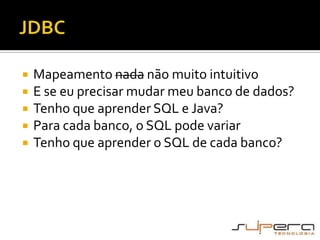 JDBCMapeamento nada não muito intuitivoE se eu precisar mudar meu banco de dados?Tenho que aprender SQL e Java?Para cada banco, o SQL pode variarTenho que aprender o SQL de cada banco?