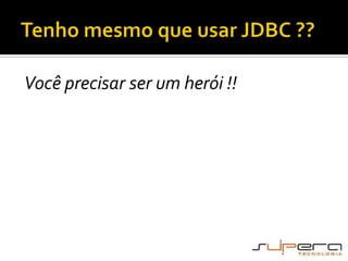 Tenho mesmo que usar JDBC ??Você precisar ser um herói !!