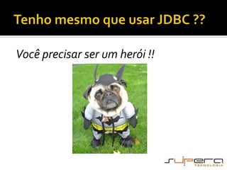 Tenho mesmo que usar JDBC ??Você precisar ser um herói !!
