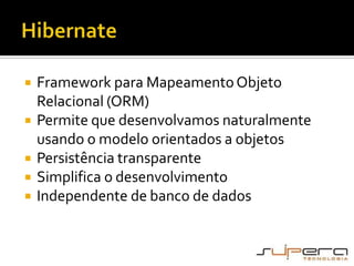 HibernateFramework para Mapeamento Objeto Relacional (ORM)Permite que desenvolvamos naturalmente usando o modelo orientados a objetosPersistência transparenteSimplifica o desenvolvimentoIndependente de banco de dados