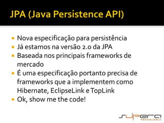 JPA (Java Persistence API)Nova especificação para persistênciaJá estamos na versão 2.0 da JPABaseada nos principais frameworks de mercadoÉ uma especificação portanto precisa de frameworks que a implementem como  Hibernate, EclipseLink e TopLinkOk, show me thecode!
