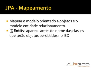 JPA - MapeamentoMapear o modelo orientado a objetos e o modelo entidade relacionamento.@Entity: aparece antes do nome das classes que terão objetos persistidos no  BD