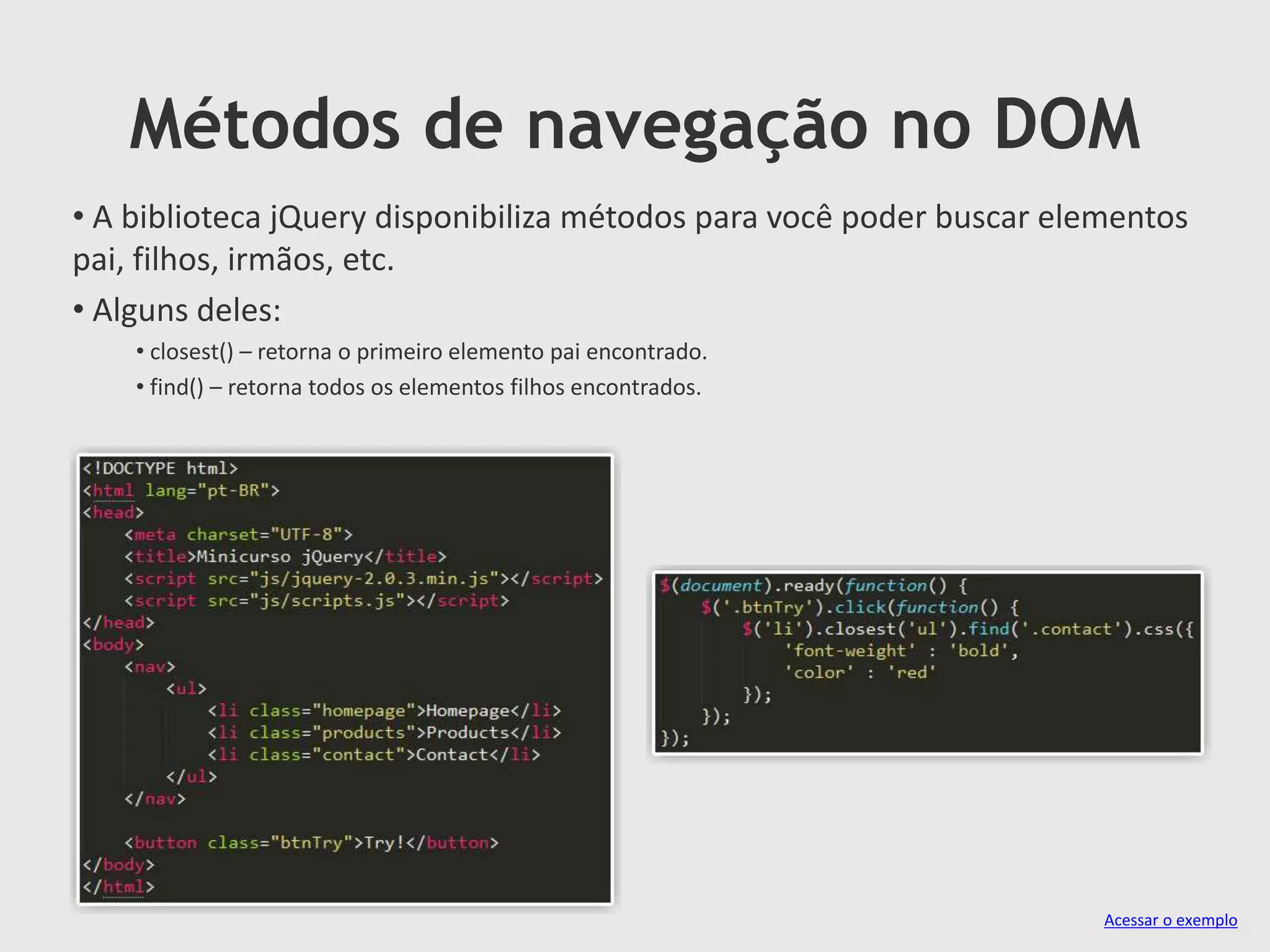 Métodos de navegação no DOM
Acessar o exemplo
• A biblioteca jQuery disponibiliza métodos para você poder buscar elementos
pai, filhos, irmãos, etc.
• Alguns deles:
• closest() – retorna o primeiro elemento pai encontrado.
• find() – retorna todos os elementos filhos encontrados.
 