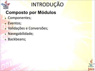 INTRODUÇÃO
Composto por Módulos
 Componentes;
 Eventos;
 Validações e Conversões;
 Navegabilidade;
 Backbeans;
 