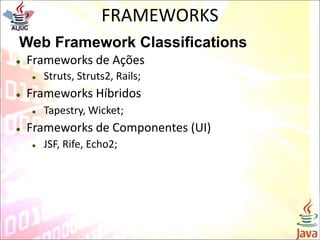 FRAMEWORKS
Web Framework Classifications
 Frameworks de Ações
 Struts, Struts2, Rails;
 Frameworks Híbridos
 Tapestry, Wicket;
 Frameworks de Componentes (UI)
 JSF, Rife, Echo2;
 