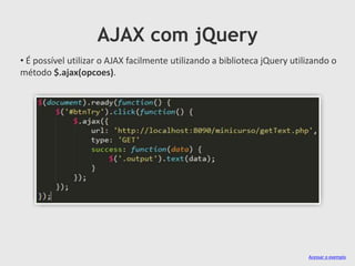 AJAX com jQuery
• É possível utilizar o AJAX facilmente utilizando a biblioteca jQuery utilizando o
método $.ajax(opcoes).

Acessar o exemplo

 
