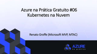 Azure na Prática Gratuito #06
Kubernetes na Nuvem
Renato Groffe (Microsoft MVP, MTAC)
 