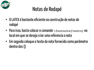 Notas de Rodapé
•  O LATEX é bastante eficiente na construção de notas de
rodapé
•  Para isso, basta colocar o comando footnote{texto} no
local em que se deseja criar uma referencia a nota
•  Em seguida coloque o texto da nota fornecido como parâmetro
dentro das {}
 