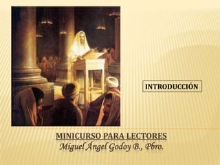 INTRODUCCIÓN




MINICURSO PARA LECTORES
Miguel Ángel Godoy B., Pbro.
 