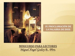 IV. PROCLAMACIÓN DE
                    LA PALABRA DE DIOS




MINICURSO PARA LECTORES
Miguel Ángel Godoy B., Pbro.
 