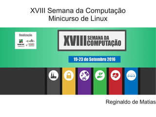 XVIII Semana da Computação
Minicurso de Linux
Reginaldo de Matias
 