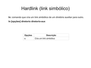 Hardlink (link simbólico)
ln: comando que cria um link simbólico de um diretório auxiliar para outro.
ln [opções] diretorio diretorio-aux
Opções Descrição
-s Cria um link simbólico
 