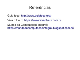 Referências
Guia foca: http://www.guiafoca.org/
Viva o Linux: https://www.vivaolinux.com.br
Mundo da Computação Integral:
https://mundodacomputacaointegral.blogspot.com.br/
 