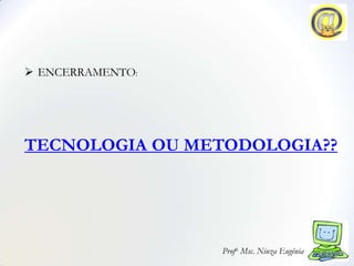  ENCERRAMENTO:




TECNOLOGIA OU METODOLOGIA??




                  Profa. Msc. Niuza Eugênia
 