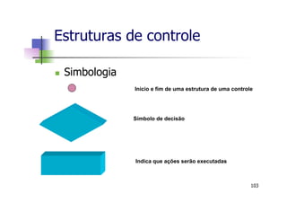 n  Simbologia
Símbolo de decisão
Indica que ações serão executadas
Inicio e fim de uma estrutura de uma controle
Estruturas de controle
103
 