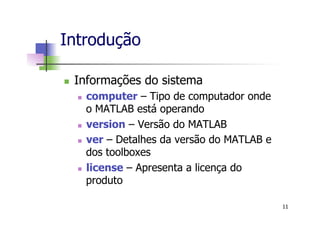 Introdução
n  Informações do sistema
n  computer – Tipo de computador onde
o MATLAB está operando
n  version – Versão do MATLAB
n  ver – Detalhes da versão do MATLAB e
dos toolboxes
n  license – Apresenta a licença do
produto
11
 