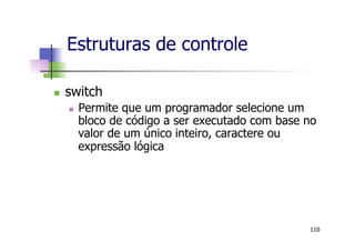 n  switch
n  Permite que um programador selecione um
bloco de código a ser executado com base no
valor de um único inteiro, caractere ou
expressão lógica
Estruturas de controle
110
 