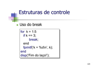 n  Uso do break
Estruturas de controle
123
for k = 1:5
if k == 3;
break;
end
fprintf(‘k = %dn’, k);
end
disp(‘Fim do laço!’);
 