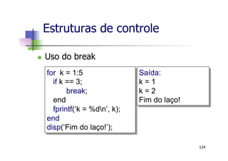 n  Uso do break
Estruturas de controle
124
for k = 1:5
if k == 3;
break;
end
fprintf(‘k = %dn’, k);
end
disp(‘Fim do laço!’);
Saída:
k = 1
k = 2
Fim do laço!
 