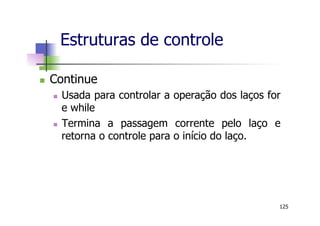 n  Continue
n  Usada para controlar a operação dos laços for
e while
n  Termina a passagem corrente pelo laço e
retorna o controle para o início do laço.
Estruturas de controle
125
 