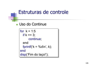 n  Uso do Continue
Estruturas de controle
126
for k = 1:5
if k == 3;
continue;
end
fprintf(‘k = %dn’, k);
end
disp(‘Fim do laço!’);
 