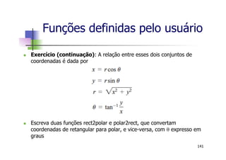 Funções definidas pelo usuário
n  Exercício (continuação): A relação entre esses dois conjuntos de
coordenadas é dada por
n  Escreva duas funções rect2polar e polar2rect, que convertam
coordenadas de retangular para polar, e vice-versa, com θ expresso em
graus
141
 